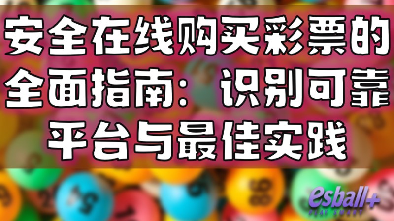 安全在线购买彩票的全面指南：识别可靠平台与最佳实践
