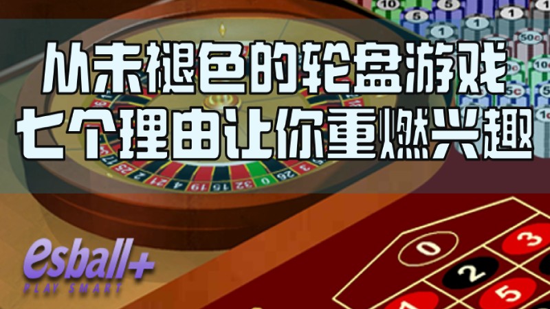从未褪色的轮盘游戏，七个理由让你重燃兴趣！
