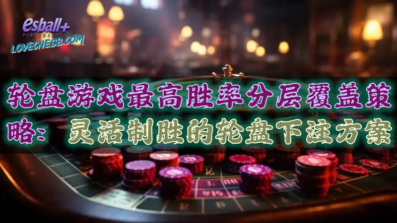 轮盘游戏最高胜率分层覆盖策略：灵活制胜的轮盘下注方案