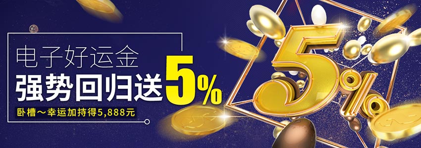 电子好运金5%神回馈5,888元,电子游戏独享双返水 电子好运金5%神回馈5,888元,电子游戏独享双返水